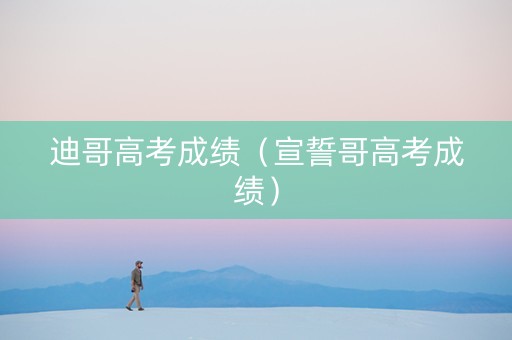 迪哥高考成绩（宣誓哥高考成绩）