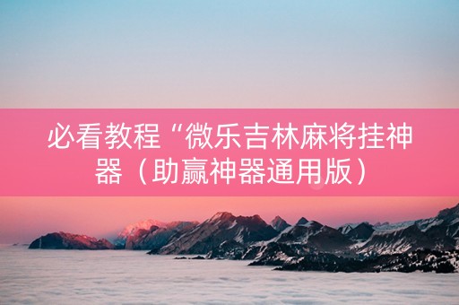 必看教程“微乐吉林麻将挂神器（助赢神器通用版）