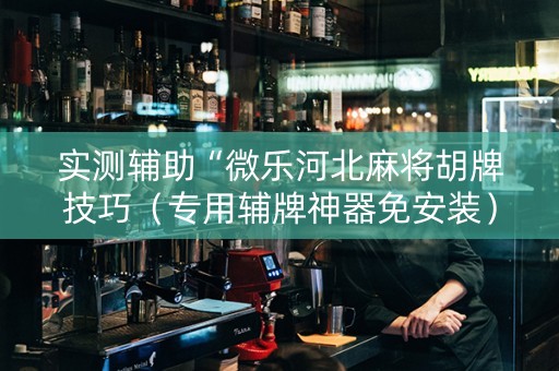实测辅助“微乐河北麻将胡牌技巧（专用辅牌神器免安装）