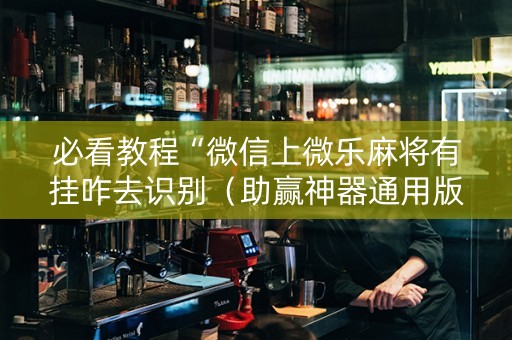 必看教程“微信上微乐麻将有挂咋去识别（助赢神器通用版）