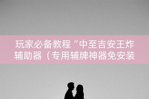 玩家必备教程“中至吉安王炸辅助器（专用辅牌神器免安装）