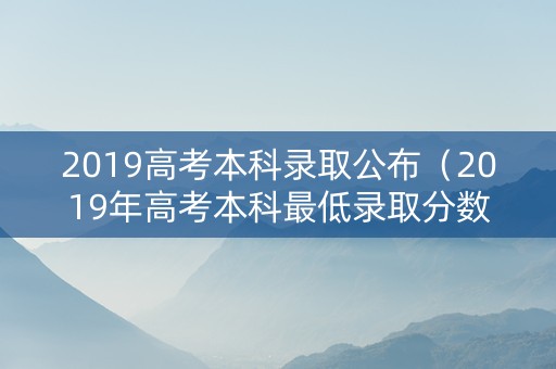 2019高考本科录取公布（2019年高考本科最低录取分数线）