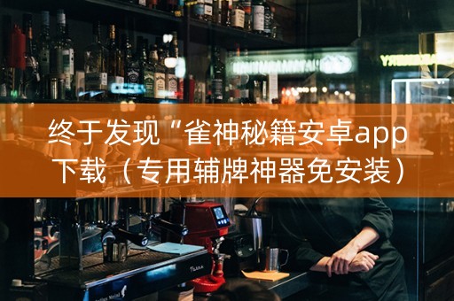 终于发现“雀神秘籍安卓app下载（专用辅牌神器免安装）