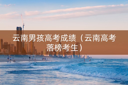 云南男孩高考成绩（云南高考落榜考生）