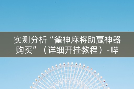 实测分析“雀神麻将助赢神器购买”（详细开挂教程）-哔哩哔哩