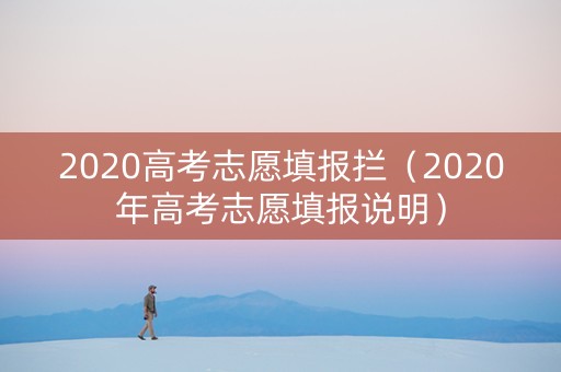 2020高考志愿填报拦（2020年高考志愿填报说明）