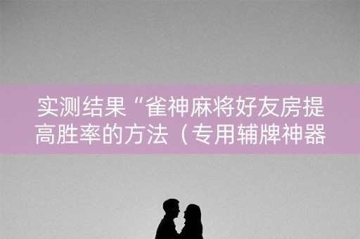 实测结果“雀神麻将好友房提高胜率的方法（专用辅牌神器免安装）