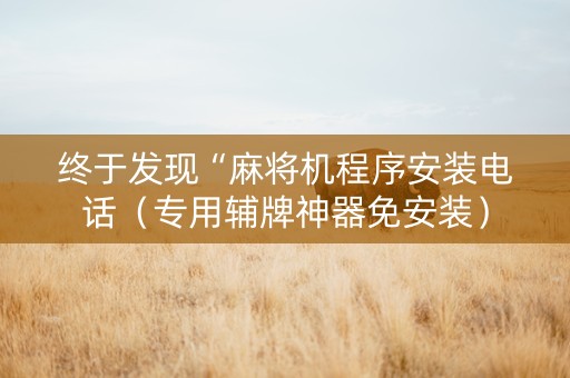 终于发现“麻将机程序安装电话（专用辅牌神器免安装）