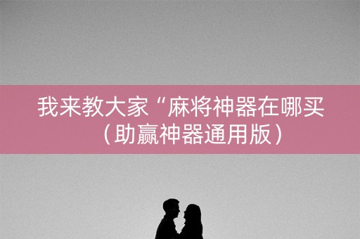 我来教大家“麻将神器在哪买（助赢神器通用版）