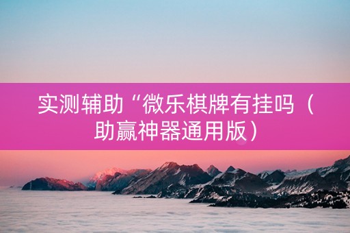 实测辅助“微乐棋牌有挂吗（助赢神器通用版）
