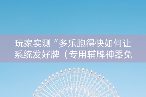 玩家实测“多乐跑得快如何让系统发好牌（专用辅牌神器免安装）