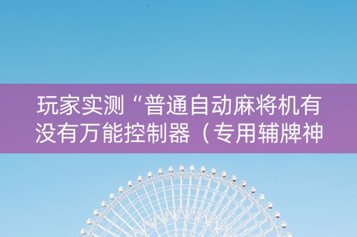 玩家实测“普通自动麻将机有没有万能控制器（专用辅牌神器免安装）