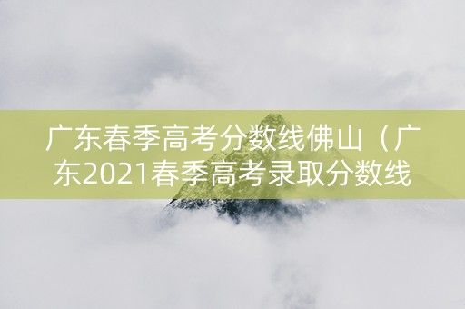 广东春季高考分数线佛山（广东2021春季高考录取分数线）