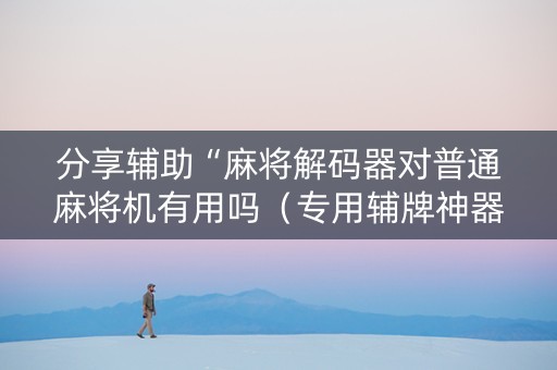 分享辅助“麻将解码器对普通麻将机有用吗（专用辅牌神器免安装）