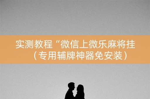 实测教程“微信上微乐麻将挂（专用辅牌神器免安装）