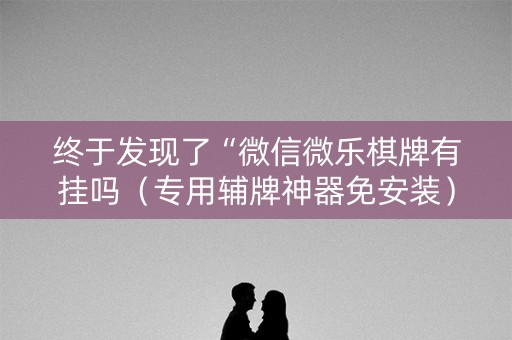 终于发现了“微信微乐棋牌有挂吗（专用辅牌神器免安装）