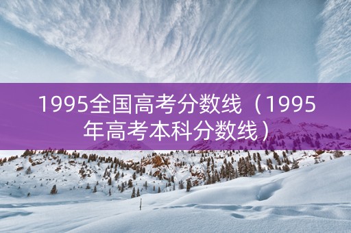 1995全国高考分数线（1995年高考本科分数线）