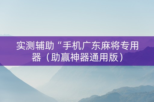 实测辅助“手机广东麻将专用器（助赢神器通用版）