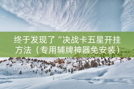 终于发现了“决战卡五星开挂方法（专用辅牌神器免安装）