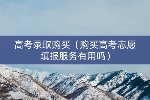 高考录取购买（购买高考志愿填报服务有用吗）