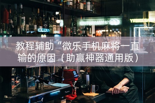教程辅助“微乐手机麻将一直输的原因（助赢神器通用版）