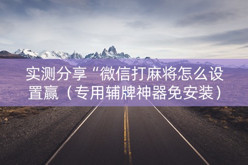 实测分享“微信打麻将怎么设置赢（专用辅牌神器免安装）