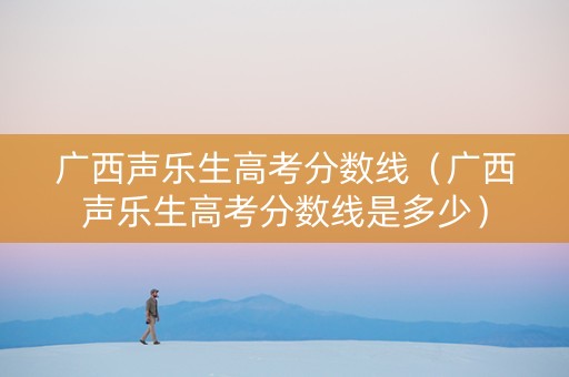 广西声乐生高考分数线（广西声乐生高考分数线是多少）