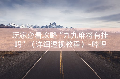 玩家必看攻略“九九麻将有挂吗”（详细透视教程）-哔哩哔哩