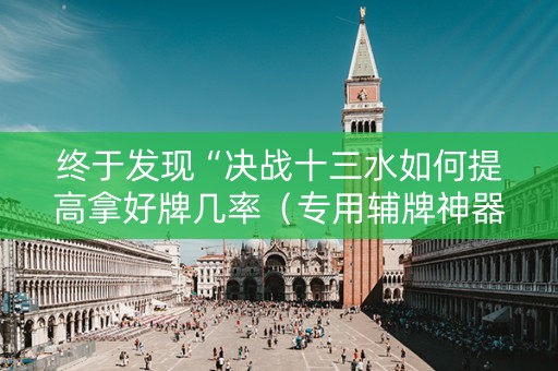 终于发现“决战十三水如何提高拿好牌几率（专用辅牌神器免安装）