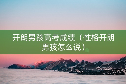 开朗男孩高考成绩（性格开朗男孩怎么说）