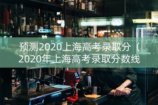 预测2020上海高考录取分（2020年上海高考录取分数线是多少分）