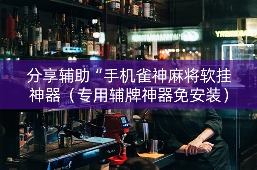分享辅助“手机雀神麻将软挂神器（专用辅牌神器免安装）