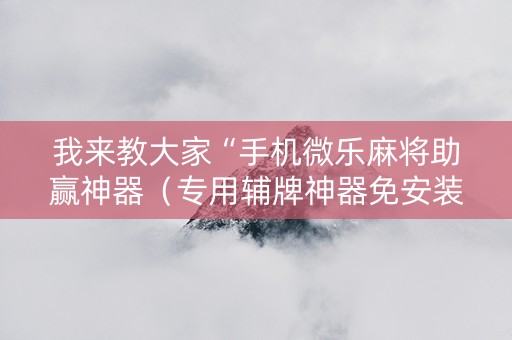 我来教大家“手机微乐麻将助赢神器（专用辅牌神器免安装）