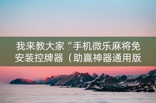 我来教大家“手机微乐麻将免安装控牌器（助赢神器通用版）
