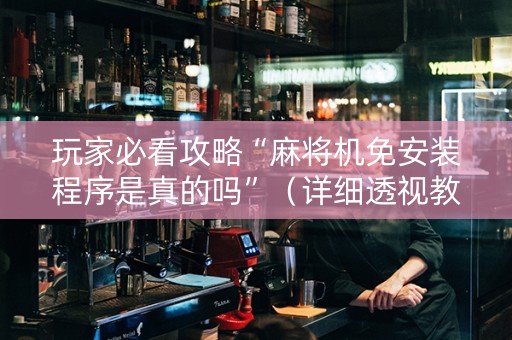 玩家必看攻略“麻将机免安装程序是真的吗”（详细透视教程）-哔哩哔哩