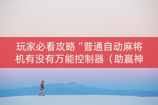玩家必看攻略“普通自动麻将机有没有万能控制器（助赢神器通用版）