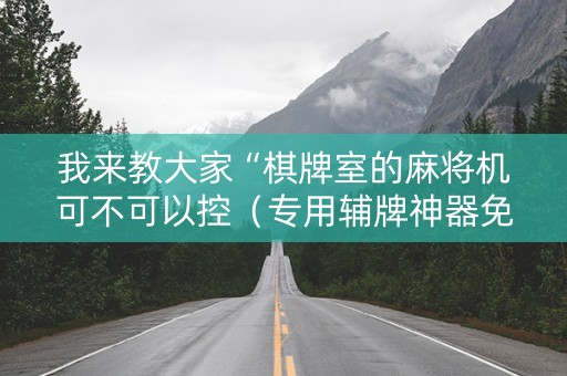 我来教大家“棋牌室的麻将机可不可以控（专用辅牌神器免安装）