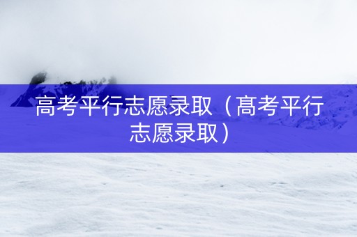 高考平行志愿录取（髙考平行志愿录取）
