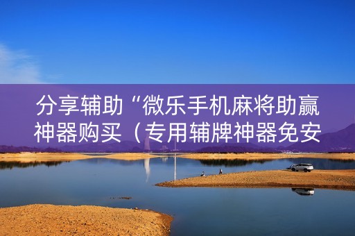 分享辅助“微乐手机麻将助赢神器购买（专用辅牌神器免安装）