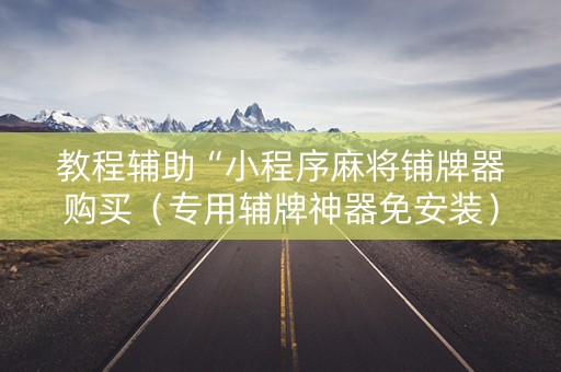 教程辅助“小程序麻将铺牌器购买（专用辅牌神器免安装）