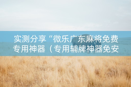 实测分享“微乐广东麻将免费专用神器（专用辅牌神器免安装）