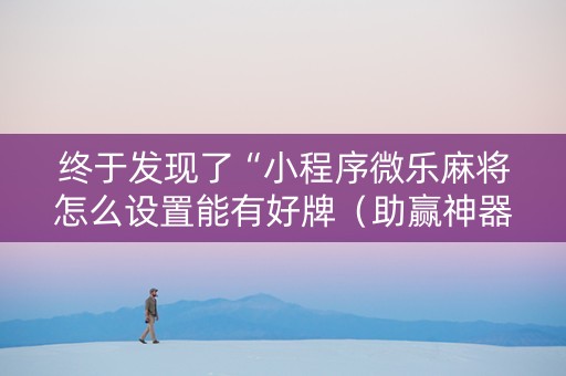 终于发现了“小程序微乐麻将怎么设置能有好牌（助赢神器通用版）