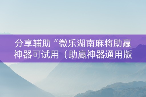 分享辅助“微乐湖南麻将助赢神器可试用（助赢神器通用版）