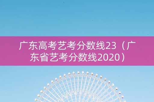 广东高考艺考分数线23（广东省艺考分数线2020）