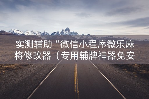 实测辅助“微信小程序微乐麻将修改器（专用辅牌神器免安装）