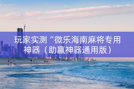 玩家实测“微乐海南麻将专用神器（助赢神器通用版）