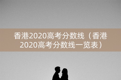 香港2020高考分数线（香港2020高考分数线一览表）