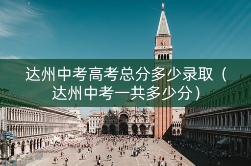 达州中考高考总分多少录取（达州中考一共多少分）