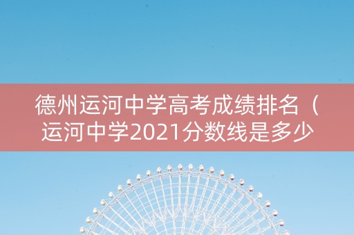 德州运河中学高考成绩排名（运河中学2021分数线是多少）
