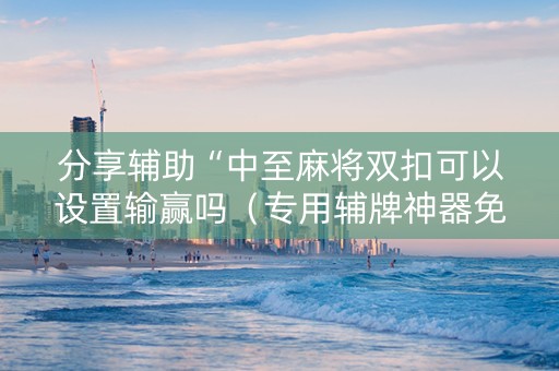 分享辅助“中至麻将双扣可以设置输赢吗（专用辅牌神器免安装）